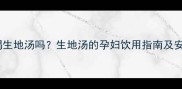 孕妇可以喝生地汤吗生地汤的孕妇饮用指南及安全禁忌全