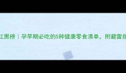孕期零食红黑榜孕早期必吃的5种健康零食清单附避雷指南