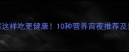 孕期夜宵这样吃更健康10种营养宵夜推荐及禁忌指南