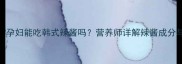 孕期饮食指南孕妇能吃韩式辣酱吗营养师详解辣酱成分与安全摄入建议