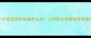 七个月宝宝突然抽搐怎么办儿科医生亲授惊厥急救指南