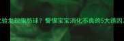 婴儿大便化验发现脂肪球警惕宝宝消化不良的5大诱因及应对措施