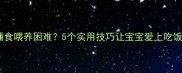 宝宝辅食喂养困难5个实用技巧让宝宝爱上吃饭