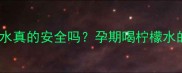 孕妇喝柠檬冰糖水真的安全吗孕期喝柠檬水的好处与禁忌全