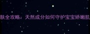 牛油果油婴儿护肤全攻略天然成分如何守护宝宝娇嫩肌新手妈妈必看
