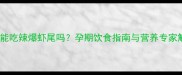 孕妇能吃辣爆虾尾吗孕期饮食指南与营养专家解读