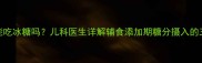 五个月宝宝能吃冰糖吗儿科医生详解辅食添加期糖分摄入的三大黄金法则