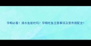 孕期必看清水鱼能吃吗孕期吃鱼注意事项及营养搭配全