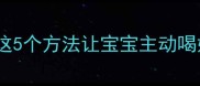 7个月大宝宝拒绝奶粉这5个方法让宝宝主动喝奶母乳宝宝喂养全攻略