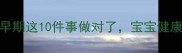 备孕必看孕早期这10件事做对了宝宝健康有保障