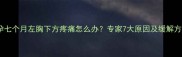 怀孕七个月左胸下方疼痛怎么办专家7大原因及缓解方法