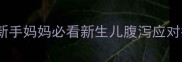 宝宝便便异常别焦虑新手妈妈必看新生儿腹泻应对指南附便便观察表