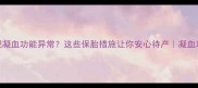 孕期产检发现凝血功能异常这些保胎措施让你安心待产凝血功能高怎么办