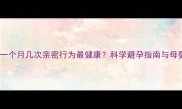 产后夫妻一个月几次亲密行为最健康科学避孕指南与母婴安全全