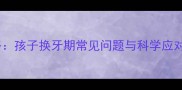 乳牙脱落期护理全攻略孩子换牙期常见问题与科学应对方法附护理清单
