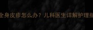 小孩发烧伴随全身皮疹怎么办儿科医生详解护理指南与就医时机