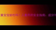 藿香清胃胶囊宝宝能吃吗儿童用药安全指南成分与专家建议
