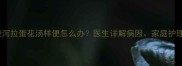 八个月宝宝腹泻拉蛋花汤样便怎么办医生详解病因家庭护理及预防措施