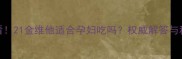 孕期营养必看21金维他适合孕妇吃吗权威解答与科学补充指南