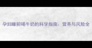 孕妇睡前喝牛奶的科学指南营养与风险全