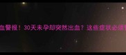 宫外孕出血警报30天未孕却突然出血这些症状必须警惕