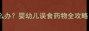 小孩误吃大人药怎么办婴幼儿误食药物全攻略附家庭急救清单