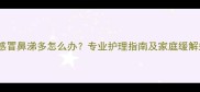 婴儿感冒鼻涕多怎么办专业护理指南及家庭缓解妙招