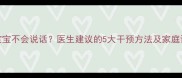 20个月宝宝不会说话医生建议的5大干预方法及家庭训练指南