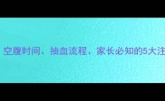 儿童抽血全攻略空腹时间抽血流程家长必知的5大注意事项附清单