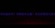 木瓜孕妇能吃吗孕期营养必看木瓜的禁忌与营养指南