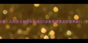 宝宝体检必看儿科医生教你如何通过3步检查精准定位营养缺口附补缺方案