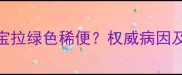 两个月宝宝拉绿色稀便权威病因及应对措施