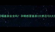 孕妇感冒喝姜茶安全吗孕期感冒姜茶3大禁忌与5大饮用指南