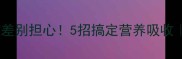 宝宝肠胃吸收差别担心5招搞定营养吸收附喂养全攻略