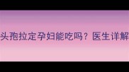 孕期用药避坑指南头孢拉定孕妇能吃吗医生详解4大关键点