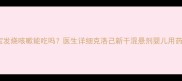 宝宝发烧咳嗽能吃吗医生详细克洛己新干混悬剂婴儿用药指南