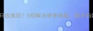 宝宝便秘只放臭屁5招解决便便难题新手妈妈必看