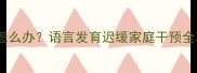 5岁孩子说话不清楚怎么办语言发育迟缓家庭干预全攻略附自查清单