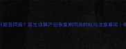 流产后一个月能否同房医生详解产后恢复期同房时机与注意事项母婴健康指南
