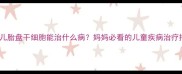 新生儿胎盘干细胞能治什么病妈妈必看的儿童疾病治疗指南