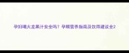 孕妇喝火龙果汁安全吗孕期营养指南及饮用建议全