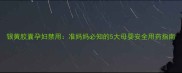 银黄胶囊孕妇禁用准妈妈必知的5大母婴安全用药指南