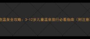 宝宝泡温泉全攻略3-12岁儿童温泉旅行必看指南附注意事项