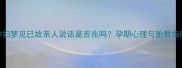 孕妇梦见已故亲人说话是吉兆吗孕期心理与胎教指南