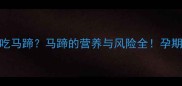 孕期不能吃马蹄马蹄的营养与风险全孕期妈妈必看