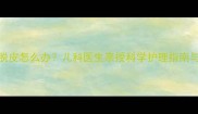 宝宝脚底脱皮怎么办儿科医生亲授科学护理指南与家庭疗法