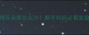 宝宝感冒发烧耳朵疼怎么办新手妈妈必看家庭护理指南