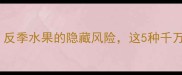 孕期必看反季水果的隐藏风险这5种千万要避开