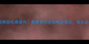宝宝咳嗽能吃桑葚吗桑葚食疗全攻略及禁忌家长必读