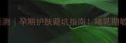 丝维蓝皙孕妇专用面霜亲测孕期护肤避坑指南哺乳期敏感肌能用吗成分安全